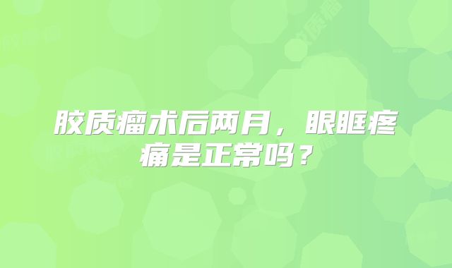 胶质瘤术后两月，眼眶疼痛是正常吗？