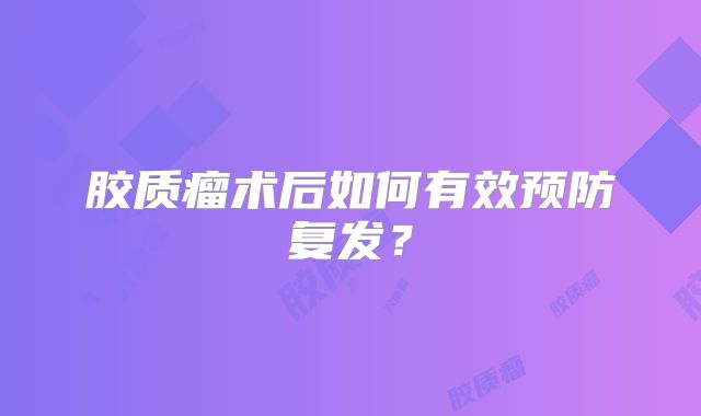 胶质瘤术后如何有效预防复发？