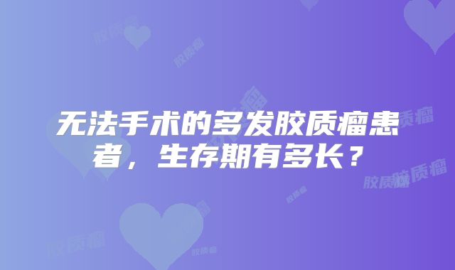 无法手术的多发胶质瘤患者，生存期有多长？