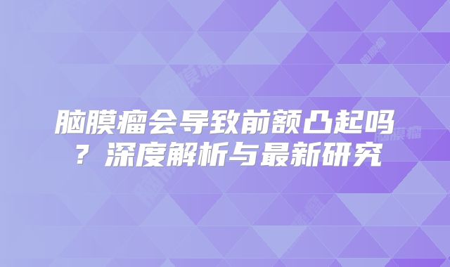 脑膜瘤会导致前额凸起吗？深度解析与最新研究