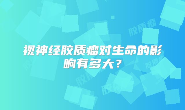 视神经胶质瘤对生命的影响有多大？