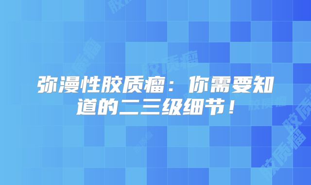 弥漫性胶质瘤：你需要知道的二三级细节！