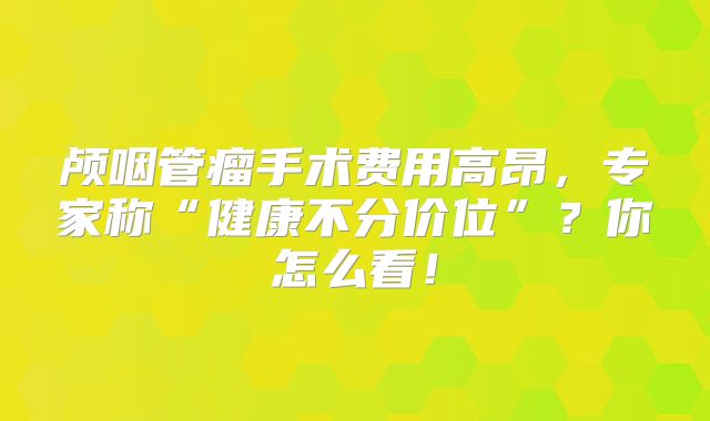 颅咽管瘤手术费用高昂，专家称“健康不分价位”？你怎么看！