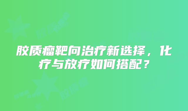 胶质瘤靶向治疗新选择，化疗与放疗如何搭配？