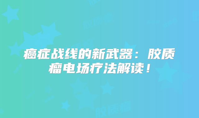 癌症战线的新武器：胶质瘤电场疗法解读！