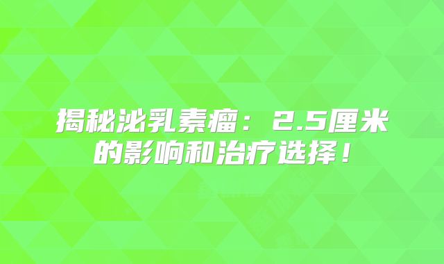 揭秘泌乳素瘤：2.5厘米的影响和治疗选择！