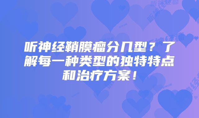 听神经鞘膜瘤分几型？了解每一种类型的独特特点和治疗方案！