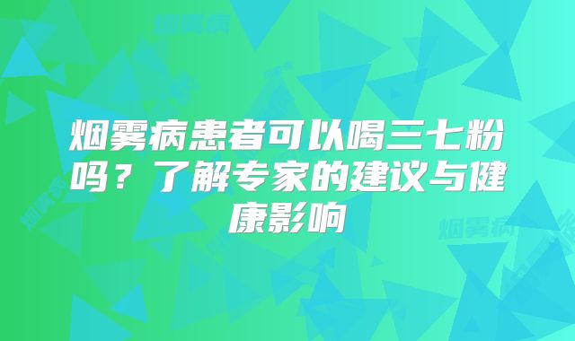 烟雾病患者可以喝三七粉吗？了解专家的建议与健康影响