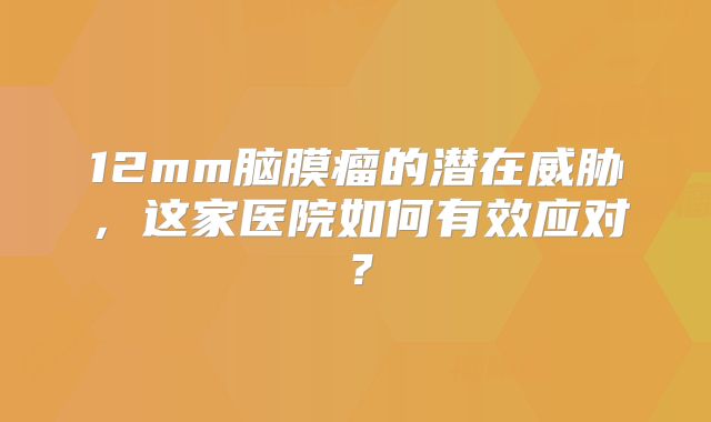 12mm脑膜瘤的潜在威胁，这家医院如何有效应对？