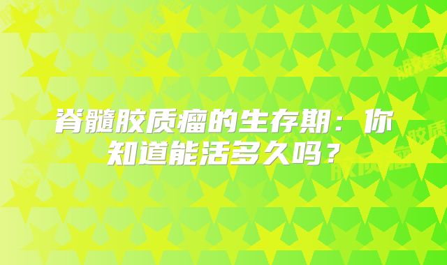脊髓胶质瘤的生存期：你知道能活多久吗？