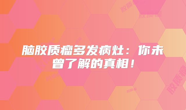 脑胶质瘤多发病灶：你未曾了解的真相！