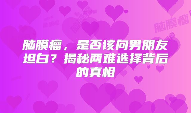 脑膜瘤，是否该向男朋友坦白？揭秘两难选择背后的真相