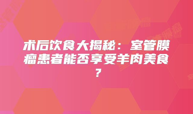 术后饮食大揭秘：室管膜瘤患者能否享受羊肉美食？
