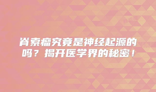 脊索瘤究竟是神经起源的吗？揭开医学界的秘密！