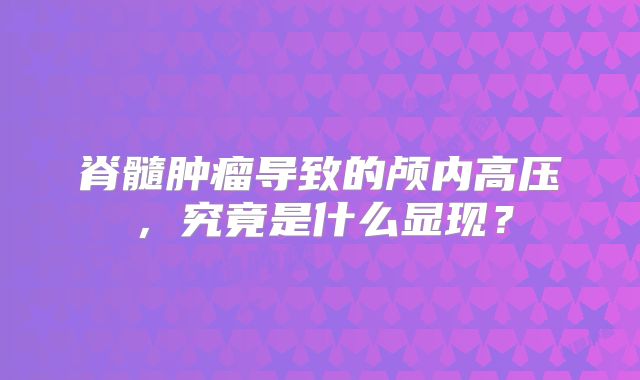 脊髓肿瘤导致的颅内高压，究竟是什么显现？