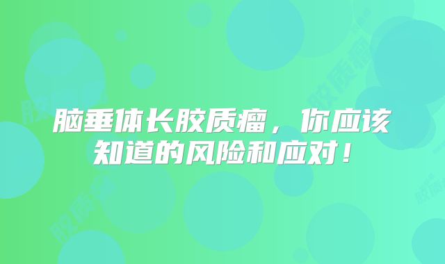 脑垂体长胶质瘤，你应该知道的风险和应对！
