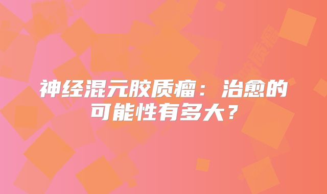 神经混元胶质瘤：治愈的可能性有多大？