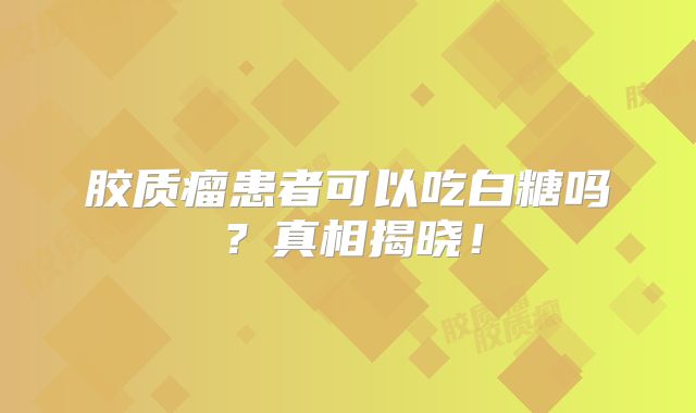 胶质瘤患者可以吃白糖吗？真相揭晓！