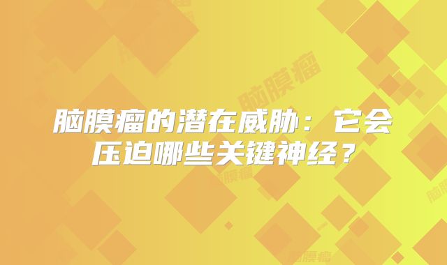 脑膜瘤的潜在威胁：它会压迫哪些关键神经？