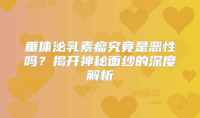 垂体泌乳素瘤究竟是恶性吗？揭开神秘面纱的深度解析