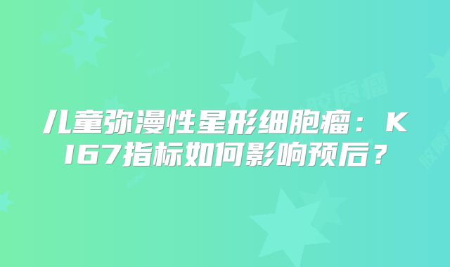 儿童弥漫性星形细胞瘤：KI67指标如何影响预后？