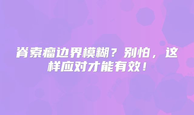脊索瘤边界模糊？别怕，这样应对才能有效！