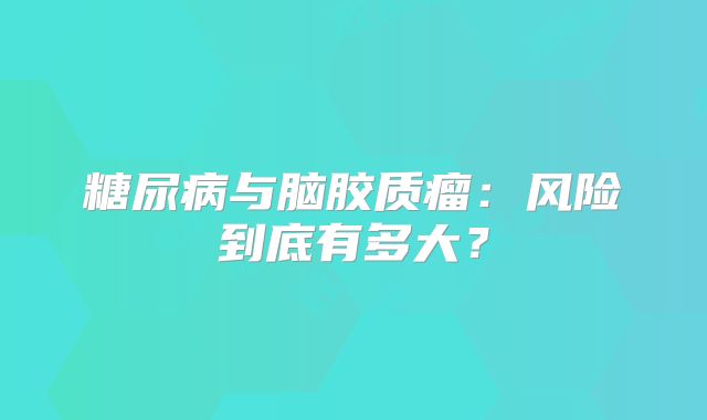 糖尿病与脑胶质瘤：风险到底有多大？