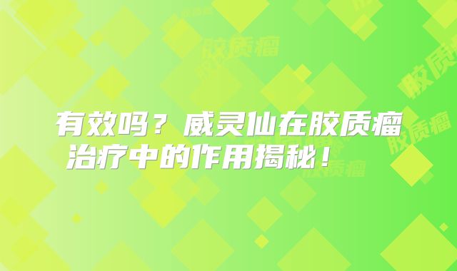 有效吗？威灵仙在胶质瘤治疗中的作用揭秘！  