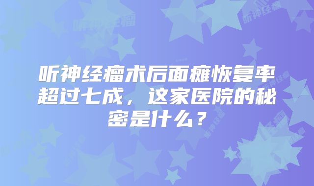 听神经瘤术后面瘫恢复率超过七成，这家医院的秘密是什么？