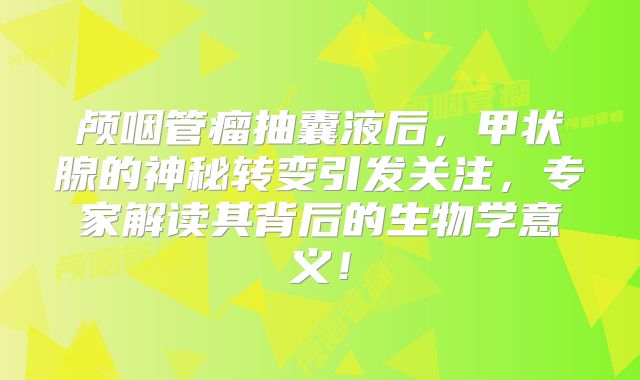 颅咽管瘤抽囊液后，甲状腺的神秘转变引发关注，专家解读其背后的生物学意义！