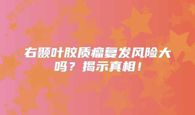 右颞叶胶质瘤复发风险大吗？揭示真相！