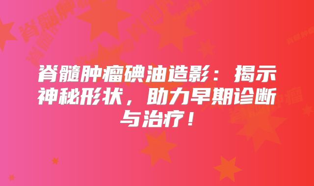 脊髓肿瘤碘油造影：揭示神秘形状，助力早期诊断与治疗！