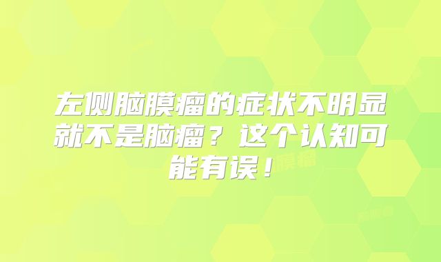 左侧脑膜瘤的症状不明显就不是脑瘤？这个认知可能有误！