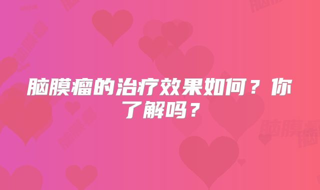 脑膜瘤的治疗效果如何？你了解吗？