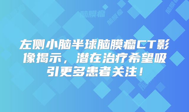 左侧小脑半球脑膜瘤CT影像揭示，潜在治疗希望吸引更多患者关注！