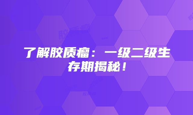 了解胶质瘤：一级二级生存期揭秘！