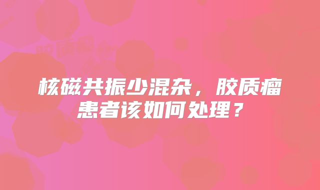 核磁共振少混杂，胶质瘤患者该如何处理？