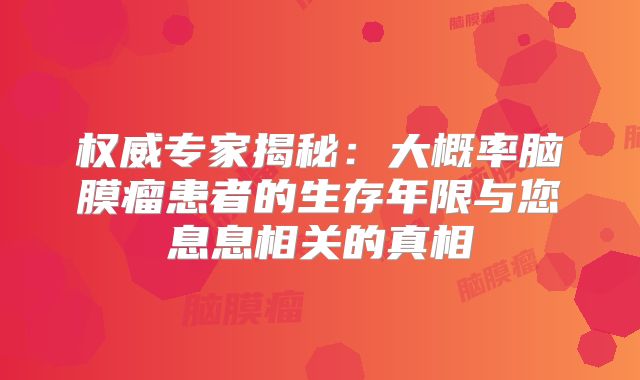 权威专家揭秘：大概率脑膜瘤患者的生存年限与您息息相关的真相