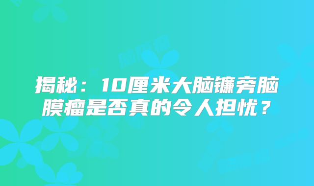 揭秘：10厘米大脑镰旁脑膜瘤是否真的令人担忧？