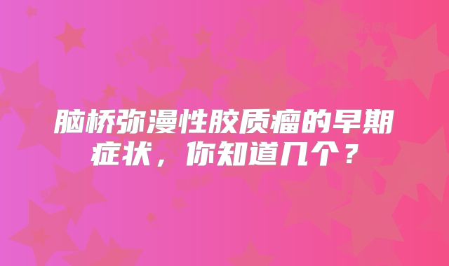 脑桥弥漫性胶质瘤的早期症状，你知道几个？