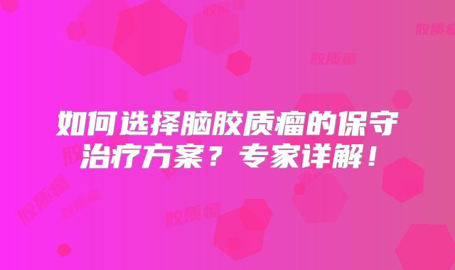 如何选择脑胶质瘤的保守治疗方案？专家详解！