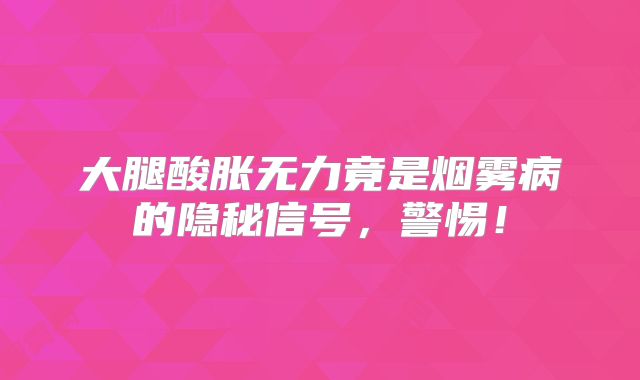 大腿酸胀无力竟是烟雾病的隐秘信号，警惕！