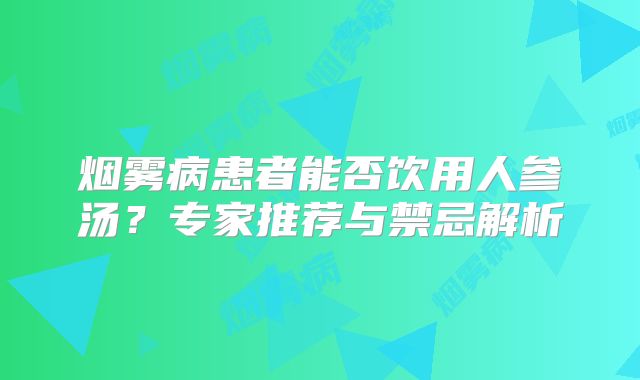 烟雾病患者能否饮用人参汤？专家推荐与禁忌解析