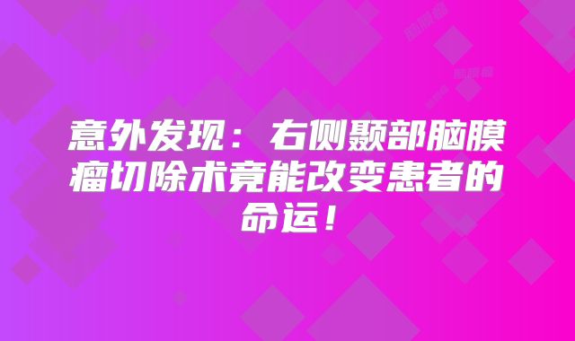 意外发现：右侧颞部脑膜瘤切除术竟能改变患者的命运！