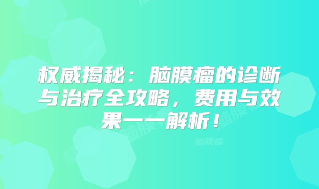 权威揭秘：脑膜瘤的诊断与治疗全攻略，费用与效果一一解析！