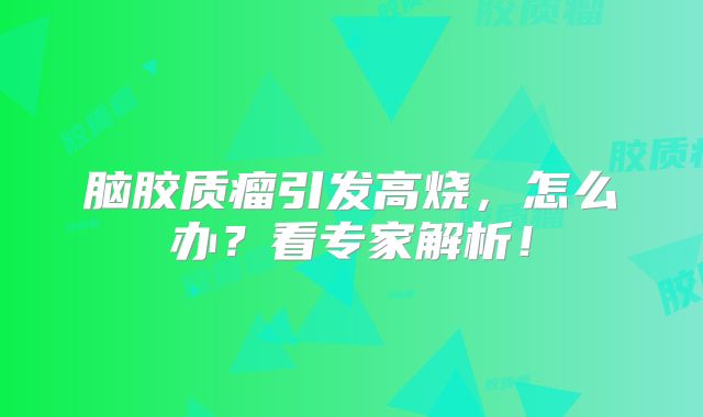 脑胶质瘤引发高烧，怎么办？看专家解析！