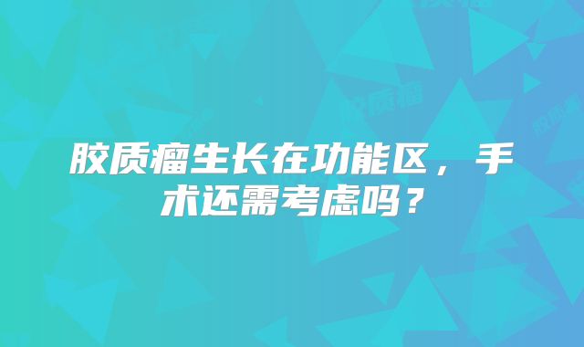 胶质瘤生长在功能区，手术还需考虑吗？