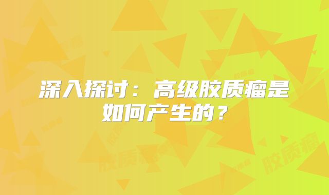 深入探讨：高级胶质瘤是如何产生的？