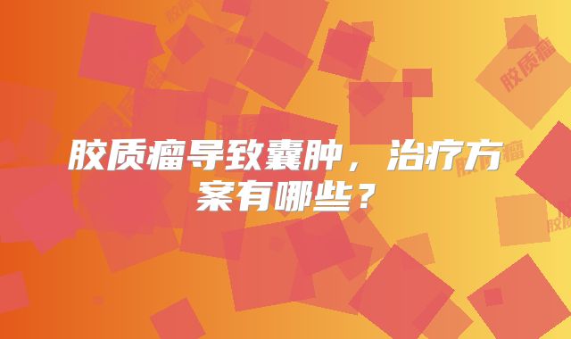 胶质瘤导致囊肿，治疗方案有哪些？