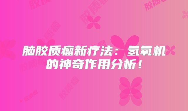 脑胶质瘤新疗法：氢氧机的神奇作用分析！